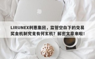 LIRUNEX利惠集团，监管空白下的交易奖金机制究竟有何玄机？解密文章来啦！