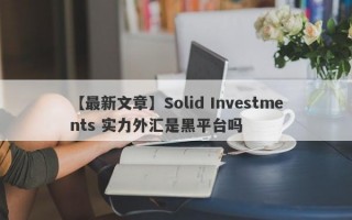 【最新文章】Solid Investments 实力外汇是黑平台吗
