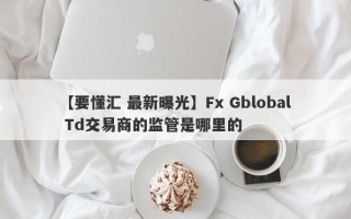 【要懂汇 最新曝光】Fx Gblobal Td交易商的监管是哪里的
