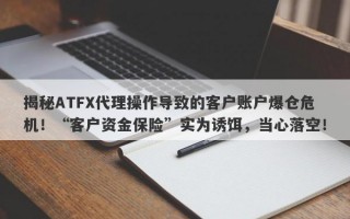 揭秘ATFX代理操作导致的客户账户爆仓危机！“客户资金保险”实为诱饵，当心落空！