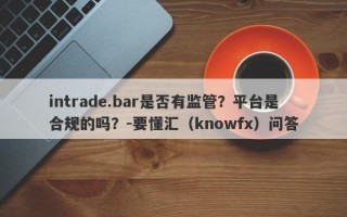 intrade.bar是否有监管？平台是合规的吗？-要懂汇（knowfx）问答