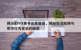 揭示ATFX黑平台真面目，揭秘投资陷阱与欺诈行为背后的秘密