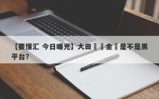 【要懂汇 今日曝光】大田國際金業是不是黑平台？
