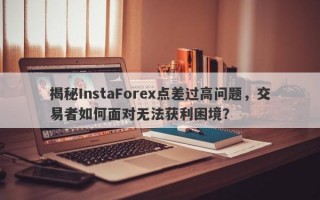 揭秘InstaForex点差过高问题，交易者如何面对无法获利困境？