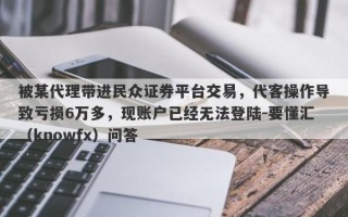 被某代理带进民众证券平台交易，代客操作导致亏损6万多，现账户已经无法登陆-要懂汇（knowfx）问答