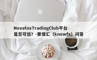 NovatosTradingClub平台是否可信？-要懂汇（knowfx）问答