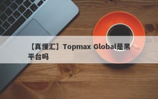 【真懂汇】Topmax Global是黑平台吗
