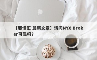 【要懂汇 最新文章】请问NYX Broker可靠吗？
