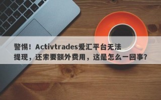 警惕！Activtrades爱汇平台无法提现，还索要额外费用，这是怎么一回事？