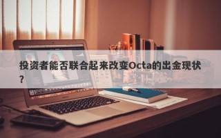 投资者能否联合起来改变Octa的出金现状？