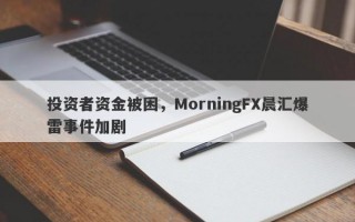 投资者资金被困，MorningFX晨汇爆雷事件加剧