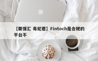 【要懂汇 毒蛇君】Fintoch是合规的平台不
