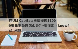 在UM Capitals申请提现11000美元不处理怎么办？-要懂汇（knowfx）问答