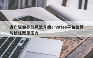 客户资金存放风波升级：Vatee平台监管与信任双重压力