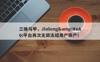 三换马甲，Jinlong&#xA0;平台再次无故冻结用户账户！