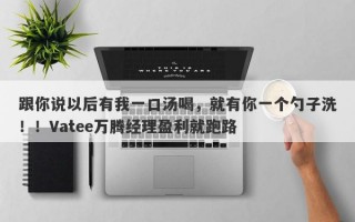 跟你说以后有我一口汤喝，就有你一个勺子洗！！Vatee万腾经理盈利就跑路