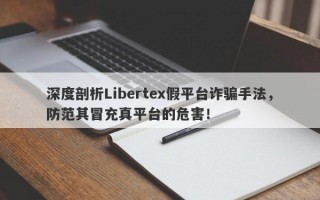 深度剖析Libertex假平台诈骗手法，防范其冒充真平台的危害！