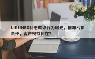 LIRUNEX利惠欺诈行为曝光，推卸亏损责任，客户权益何在？