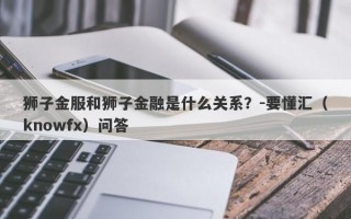 狮子金服和狮子金融是什么关系？-要懂汇（knowfx）问答