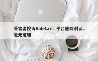 受害者控诉Valetax：平台删除利润，毫无道理