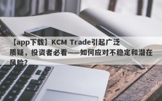 【app下载】KCM Trade引起广泛质疑，投资者必看——如何应对不稳定和潜在风险？