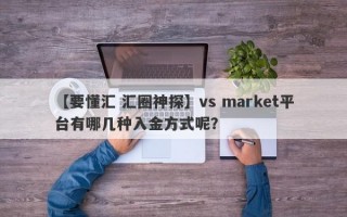 【要懂汇 汇圈神探】vs market平台有哪几种入金方式呢？
