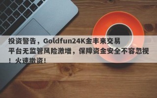 投资警告，Goldfun24K金丰来交易平台无监管风险激增，保障资金安全不容忽视！火速撤资！