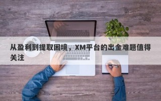 从盈利到提取困境，XM平台的出金难题值得关注