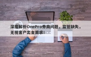 深度解析OnePro券商问题，监管缺失，无视客户出金需求！