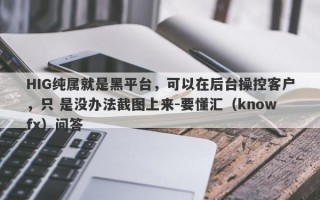 HIG纯属就是黑平台，可以在后台操控客户，只 是没办法截图上来-要懂汇（knowfx）问答