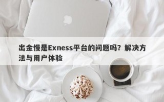 出金慢是Exness平台的问题吗？解决方法与用户体验