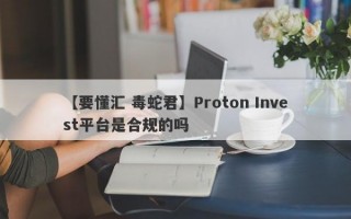 【要懂汇 毒蛇君】Proton Invest平台是合规的吗
