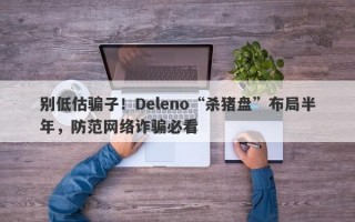 别低估骗子！Deleno“杀猪盘”布局半年，防范网络诈骗必看