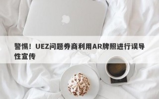 警惕！UEZ问题券商利用AR牌照进行误导性宣传