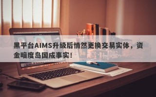 黑平台AIMS升级后悄然更换交易实体，资金暗度岛国成事实！