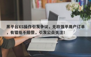 黑平台XS操作引发争议，无故强平用户订单，有错拒不赔偿，引发公众关注！