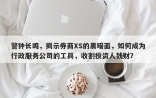 警钟长鸣，揭示券商XS的黑暗面，如何成为行政服务公司的工具，收割投资人钱财？