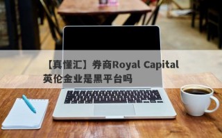 【真懂汇】券商Royal Capital英伦金业是黑平台吗
