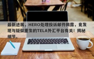 最新进展，HERO处理投诉邮件揭露，竟发现与疑似重生的TELA外汇平台有关！揭秘细节。