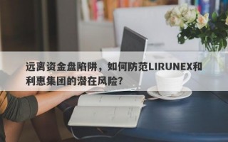 远离资金盘陷阱，如何防范LIRUNEX和利惠集团的潜在风险？