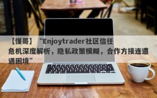 【懂哥】“Enjoytrader社区信任危机深度解析，隐私政策模糊，合作方接连遭遇困境”