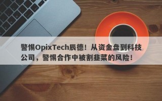 警惕OpixTech辰德！从资金盘到科技公司，警惕合作中被割韭菜的风险！