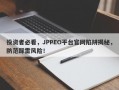 投资者必看，JPPEO平台官网陷阱揭秘，防范踩雷风险！