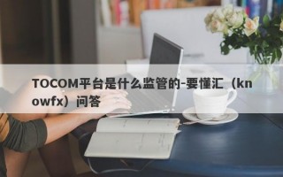 TOCOM平台是什么监管的-要懂汇（knowfx）问答