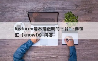 Visforex是不是正规的平台？-要懂汇（knowfx）问答