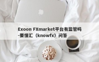 Exoon FXmarket平台有监管吗-要懂汇（knowfx）问答