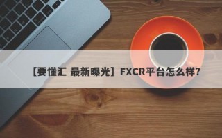 【要懂汇 最新曝光】FXCR平台怎么样？
