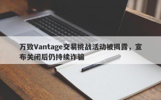 万致Vantage交易挑战活动被揭露，宣布关闭后仍持续诈骗