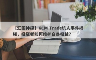 【汇圈神探】KCM Trade坑人事件揭秘，投资者如何维护自身权益？