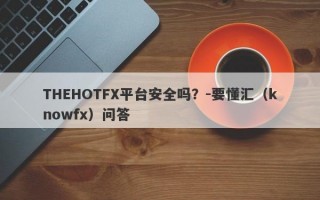 THEHOTFX平台安全吗？-要懂汇（knowfx）问答